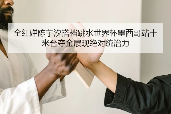 全红婵陈芋汐搭档跳水世界杯墨西哥站十米台夺金展现绝对统治力